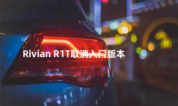 Rivian R1T取消入门版本